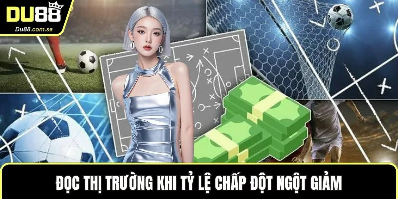 Đọc thị trường khi tỷ lệ chấp đột ngột giảm