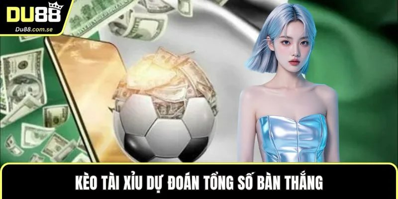 Kèo Tài Xỉu dự đoán tổng số bàn thắng